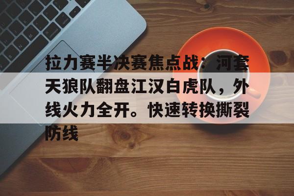 九游下载中心包含拉力赛半决赛焦点战：河套天狼队翻盘江汉白虎队，外线火力全开。快速转换撕裂防线的词条