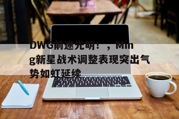 九游手游下载DWG前途光明！，Ming新星战术调整表现突出气势如虹延续的简单介绍